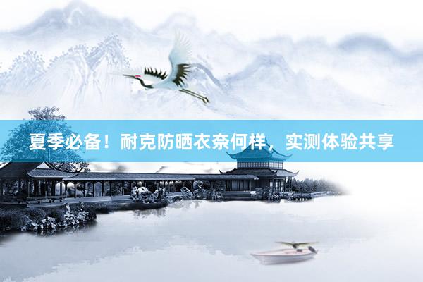 夏季必备！耐克防晒衣奈何样，实测体验共享