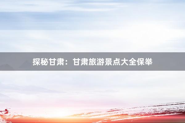 探秘甘肃：甘肃旅游景点大全保举