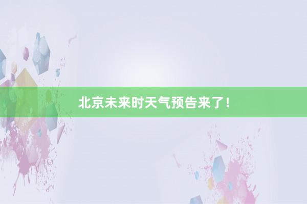 北京未来时天气预告来了！